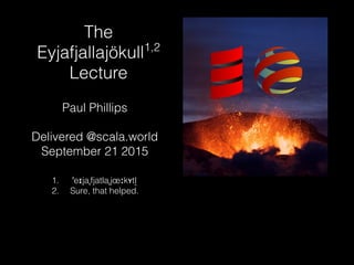 The
Eyjafjallajökull1,2
Lecture
Paul Phillips
Delivered @scala.world
September 21 2015
1. ˈeɪjaˌfjatlaˌjœːkʏtl ̥
2. Sure, that helped.
 