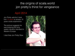 the origins of scala.world
jon pretty's thirst for vengeance
April 2014
 