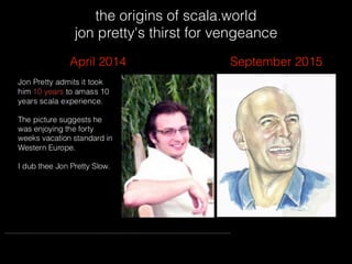 the origins of scala.world
jon pretty's thirst for vengeance
April 2014 September 2015
 