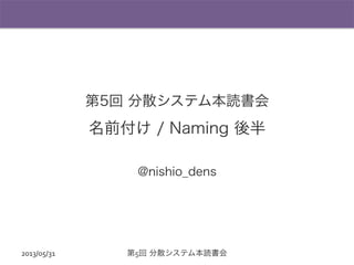 第5回 分散システム本読書会
名前付け / Naming 後半
@nishio_dens
2013/05/31	
   第5回 分散システム本読書会	
  
 