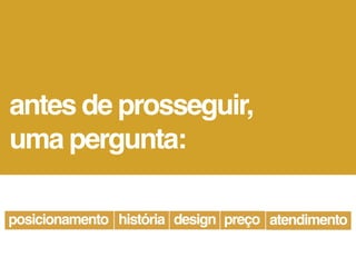antes de prosseguir,
uma pergunta:

posicionamento história design preço atendimento
 