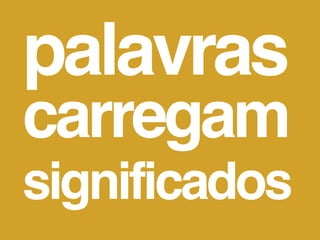palavras
carregam
significados
 