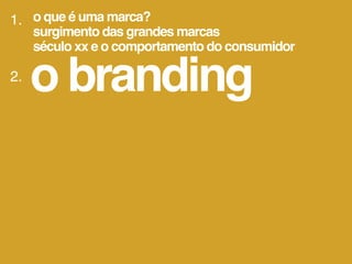 1. o que é uma marca?
     surgimento das grandes marcas
     século xx e o comportamento do consumidor

2.
     o branding
 
