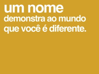 um nome
demonstra ao mundo
que você é diferente.
 