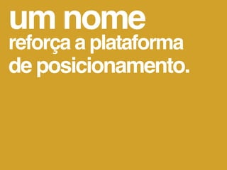 um nome
reforça a plataforma
de posicionamento.
 