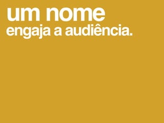 um nome
engaja a audiência.
 