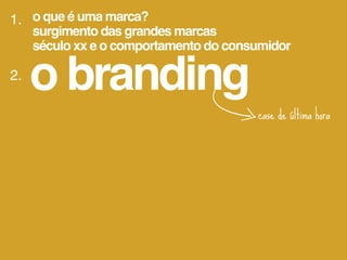 1. o que é uma marca?
     surgimento das grandes marcas
     século xx e o comportamento do consumidor

2.
     o branding
                                        case de última hora
 