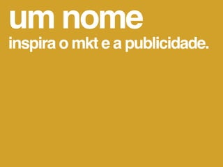 um nome
inspira o mkt e a publicidade.
 