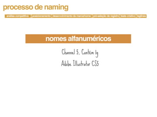 processo de naming
análise competitiva   posicionamento desenvolvimento da marca/nome pré-seleção de registro teste criativo taglines




                                nomes alfanuméricos
                                             Channel 5, Contém 1g

                                             Adobe Illustrator CS5
 