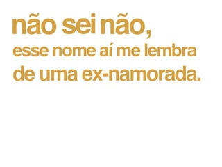 esse nome aí me lembra
de uma ex-namorada.
 