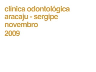 clínica odontológica
aracaju - sergipe
novembro
2009
 