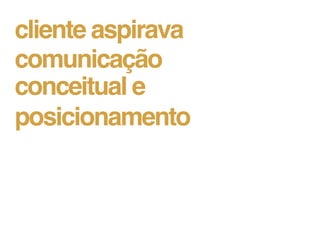 cliente aspirava
comunicação
conceitual e
posicionamento
 