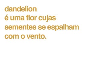dandelion
é uma flor cujas
sementes se espalham
com o vento.
 