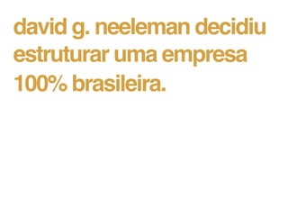 david g. neeleman decidiu
estruturar uma empresa
100% brasileira.
 