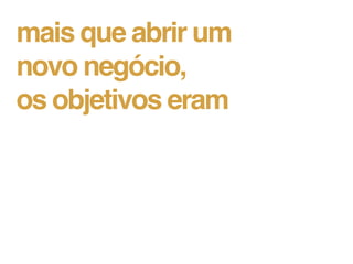 mais que abrir um
novo negócio,
os objetivos eram
 