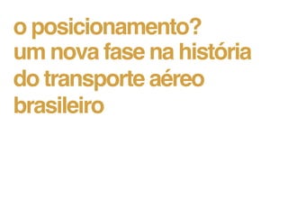 o posicionamento?
um nova fase na história
do transporte aéreo
brasileiro
 