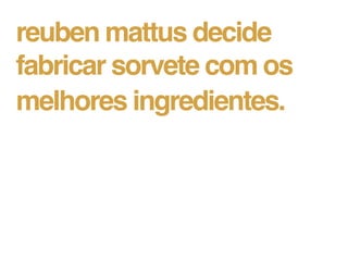 reuben mattus decide
fabricar sorvete com os
melhores ingredientes.
 