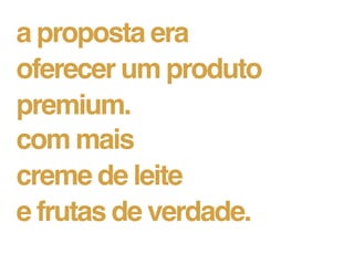 a proposta era
oferecer um produto
premium.
com mais
creme de leite
e frutas de verdade.
 
