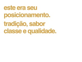 este era seu
posicionamento.
tradição, sabor
classe e qualidade.
 