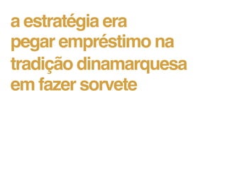 a estratégia era
pegar empréstimo na
tradição dinamarquesa
em fazer sorvete
 
