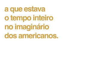 a que estava
o tempo inteiro
no imaginário
dos americanos.
 