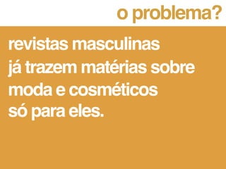 o problema?
revistas masculinas
já trazem matérias sobre
moda e cosméticos
salão de beleza
só para eles.
voltado ao público
masculino da cidade.
 