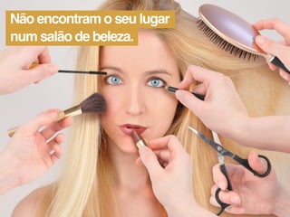 Não encontram o seu lugar
num salão de beleza.
 
