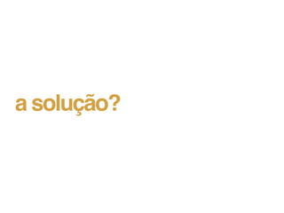 a solução?
 