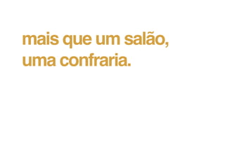 mais que um salão,
uma confraria.
 