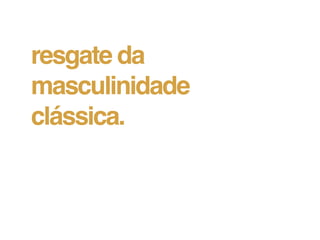 resgate da
masculinidade
clássica.
 