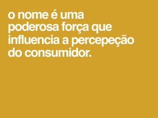 o nome é uma
poderosa força que
influencia a percepeção
do consumidor.
 