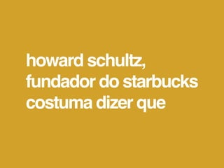 howard schultz,
fundador do starbucks
costuma dizer que
 