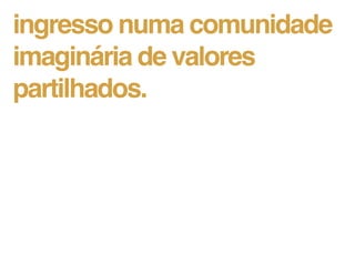 ingresso numa comunidade
imaginária de valores
partilhados.
 