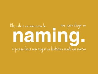 Olá, este é um mini-curso de          mas, para chegar ao


 naming.
 é preciso fazer uma viagem ao fantástico mundo das marcas
 