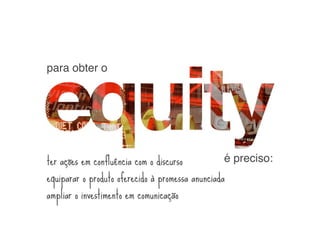 para obter o




ter ações em confluência com o discurso           é preciso:
equiparar o produto oferecido à promessa anunciada
ampliar o investimento em comunicação
 
