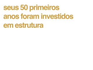 seus 50 primeiros
anos foram investidos
em estrutura
 