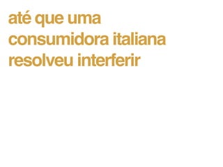 até que uma
consumidora italiana
resolveu interferir
 