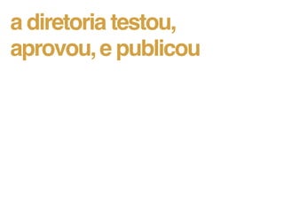 a diretoria testou,
aprovou, e publicou
 