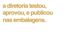 a diretoria testou,
aprovou, e publicou
nas embalagens.
 