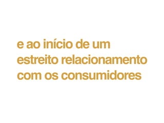 e ao início de um
estreito relacionamento
com os consumidores
 