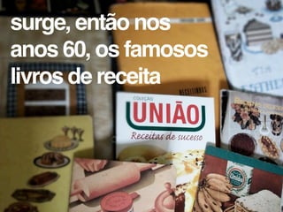 surge, então nos
anos 60, os famosos
livros de receita
 