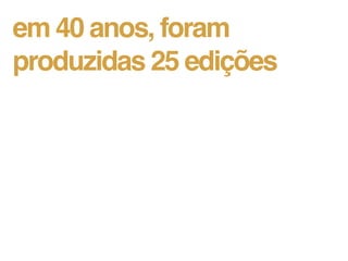 em 40 anos, foram
produzidas 25 edições
 