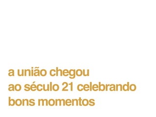 a união chegou
ao século 21 celebrando
bons momentos
 