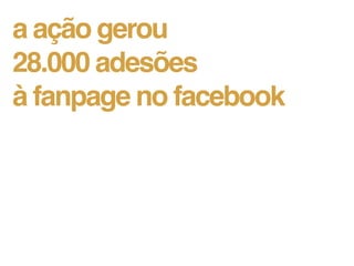 a ação gerou
28.000 adesões
à fanpage no facebook
 