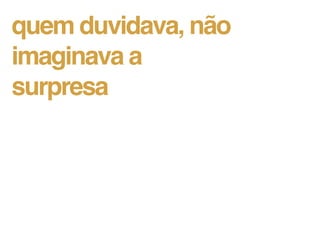 quem duvidava, não
imaginava a
surpresa
 