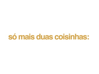 só mais duas coisinhas:
 