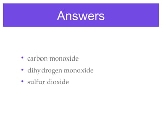 Answers


• carbon monoxide
• dihydrogen monoxide
• sulfur dioxide
 