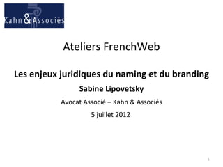 Ateliers FrenchWeb

Les enjeux juridiques du naming et du branding
                Sabine Lipovetsky
           Avocat Associé – Kahn & Associés
                    5 juillet 2012




                                              1
 