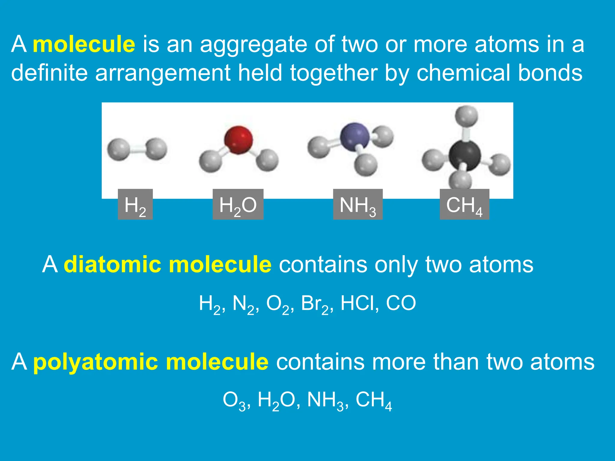 A molecule is an aggregate of two or more atoms in a
definite arrangement held together by chemical bonds
H2 H2O NH3 CH4
A diatomic molecule contains only two atoms
H2, N2, O2, Br2, HCl, CO
A polyatomic molecule contains more than two atoms
O3, H2O, NH3, CH4
 