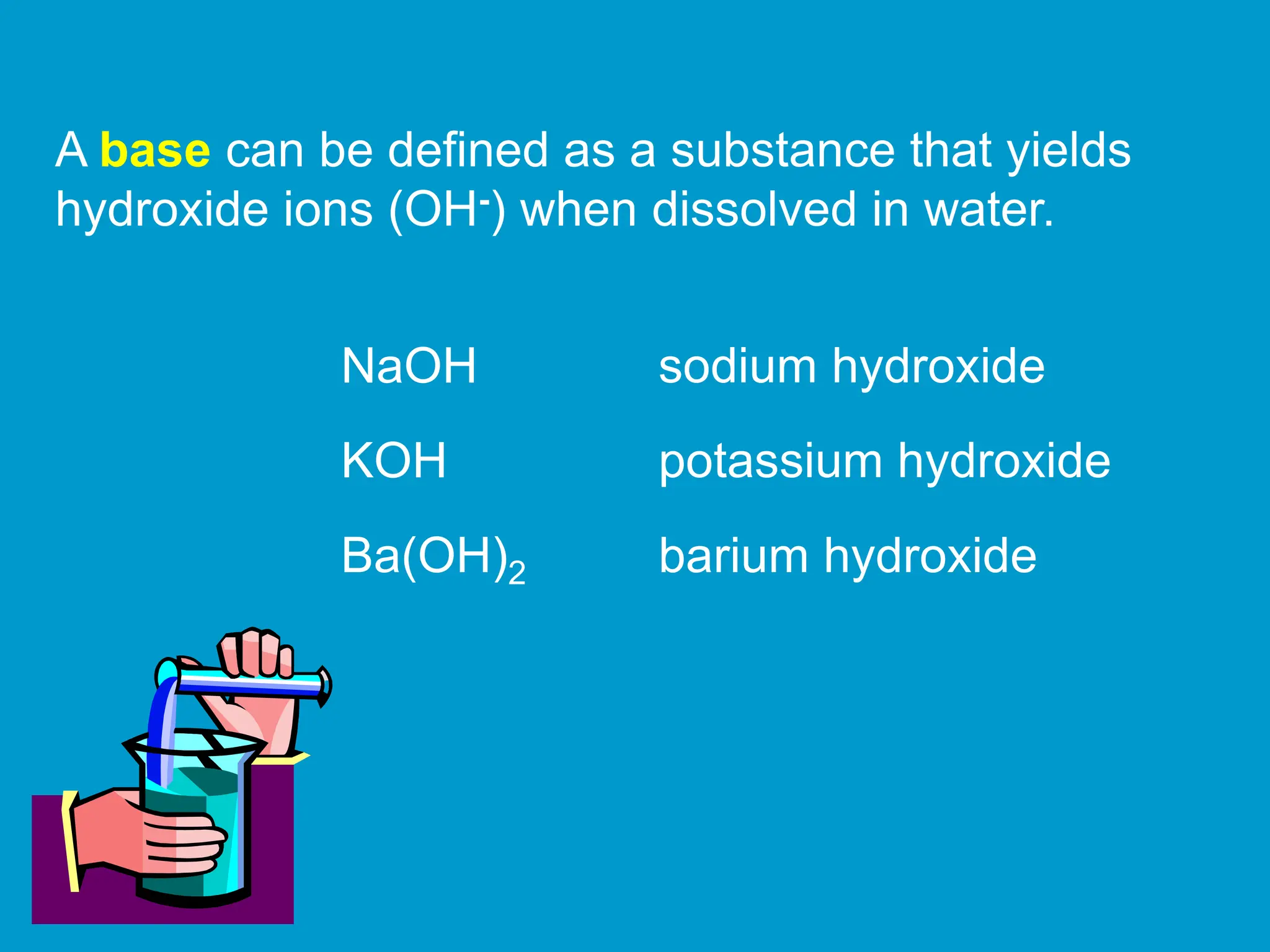 A base can be defined as a substance that yields
hydroxide ions (OH-) when dissolved in water.
NaOH sodium hydroxide
KOH potassium hydroxide
Ba(OH)2 barium hydroxide
 